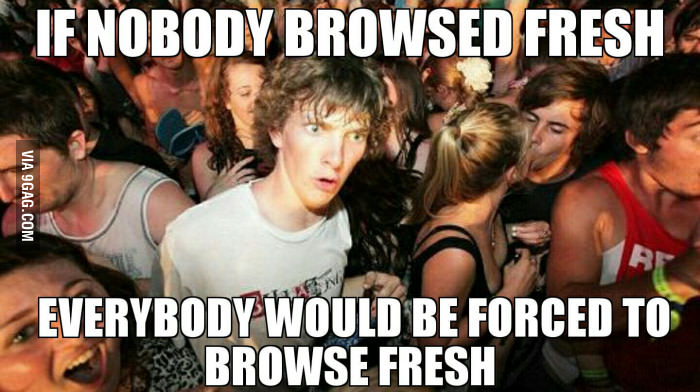 And if everybody browsed fresh nobody would need to browse fresh