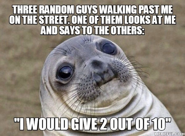 First I thought &quot;Please, I&#039;m at least a 6&quot;, but then got home and cried over what a stranger said