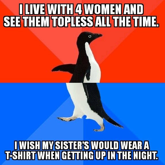 My brother said this at dinner the other night. So I&#039;m going to keep walking around topless and post this meme.